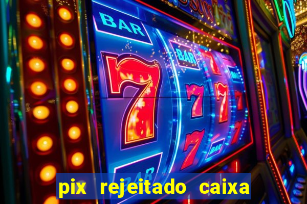 pix rejeitado caixa dinheiro sumiu